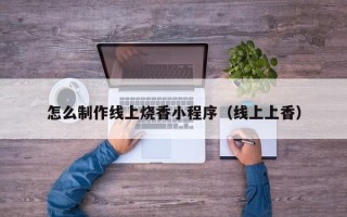 扬中怎么制作线上烧香小程序（线上上香）