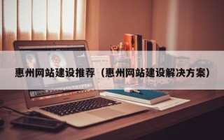 扬中惠州网站建设推荐（惠州网站建设解决方案）
