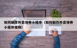 扬中如何制作外卖领券小程序（如何制作外卖领券小程序视频）