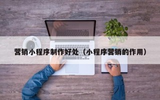 扬中营销小程序制作好处（小程序营销的作用）