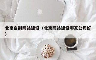 扬中北京自制网站建设（北京网站建设哪家公司好）