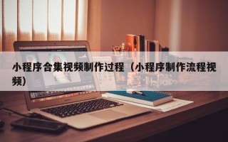 扬中小程序合集视频制作过程（小程序制作流程视频）