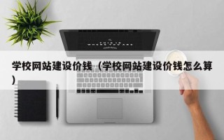 扬中学校网站建设价钱（学校网站建设价钱怎么算）