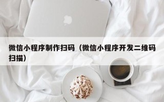 扬中微信小程序制作扫码（微信小程序开发二维码扫描）