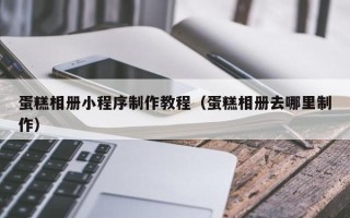 扬中蛋糕相册小程序制作教程（蛋糕相册去哪里制作）